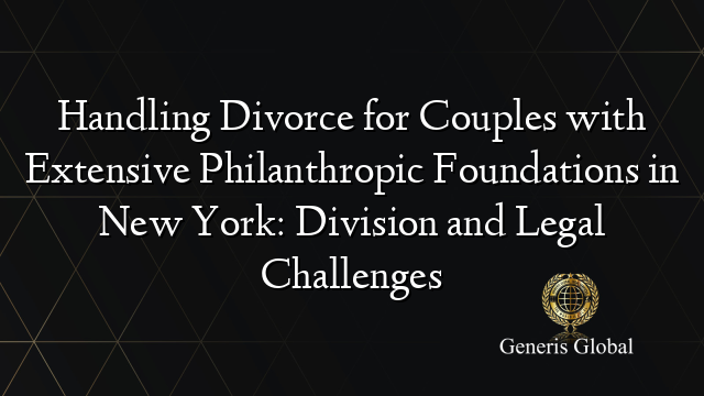 Handling Divorce for Couples with Extensive Philanthropic Foundations in New York: Division and Legal Challenges