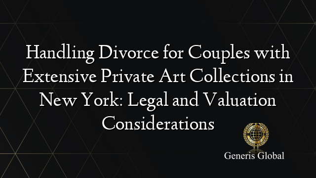 Handling Divorce for Couples with Extensive Private Art Collections in New York: Legal and Valuation Considerations