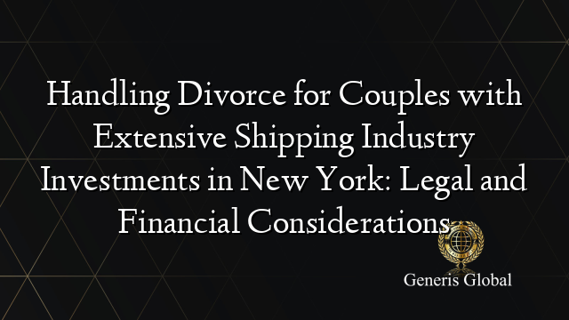 Handling Divorce for Couples with Extensive Shipping Industry Investments in New York: Legal and Financial Considerations