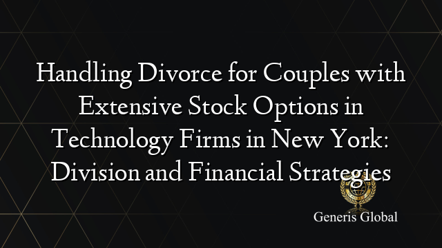 Handling Divorce for Couples with Extensive Stock Options in Technology Firms in New York: Division and Financial Strategies