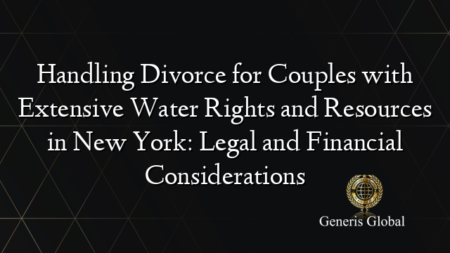 Handling Divorce for Couples with Extensive Water Rights and Resources in New York: Legal and Financial Considerations