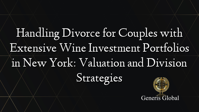 Handling Divorce for Couples with Extensive Wine Investment Portfolios in New York: Valuation and Division Strategies