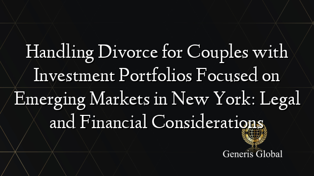 Handling Divorce for Couples with Investment Portfolios Focused on Emerging Markets in New York: Legal and Financial Considerations