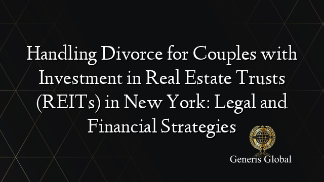 Handling Divorce for Couples with Investment in Real Estate Trusts (REITs) in New York: Legal and Financial Strategies