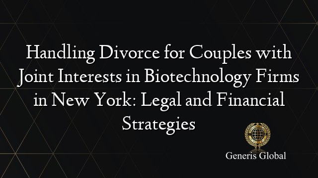 Handling Divorce for Couples with Joint Interests in Biotechnology Firms in New York: Legal and Financial Strategies