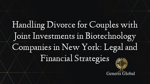 Handling Divorce for Couples with Joint Investments in Biotechnology Companies in New York: Legal and Financial Strategies