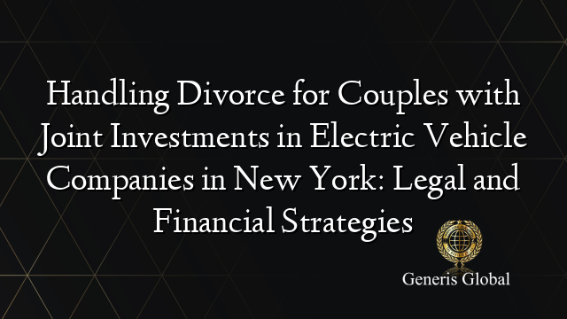 Handling Divorce for Couples with Joint Investments in Electric Vehicle Companies in New York: Legal and Financial Strategies