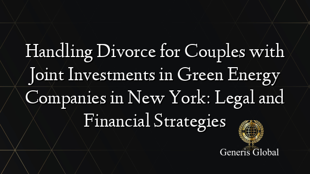 Handling Divorce for Couples with Joint Investments in Green Energy Companies in New York: Legal and Financial Strategies