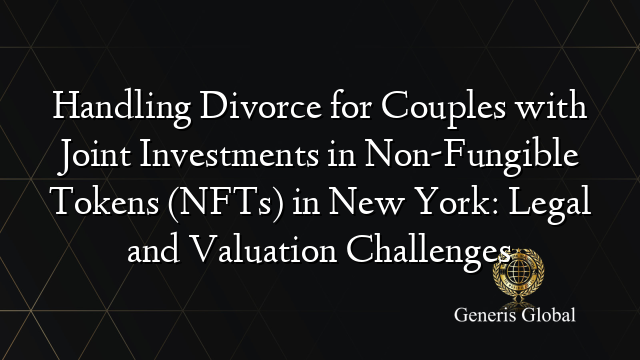 Handling Divorce for Couples with Joint Investments in Non-Fungible Tokens (NFTs) in New York: Legal and Valuation Challenges