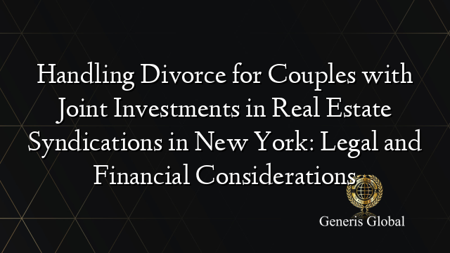 Handling Divorce for Couples with Joint Investments in Real Estate Syndications in New York: Legal and Financial Considerations