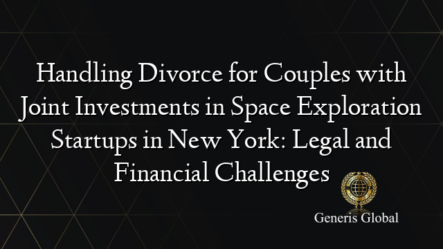 Handling Divorce for Couples with Joint Investments in Space Exploration Startups in New York: Legal and Financial Challenges