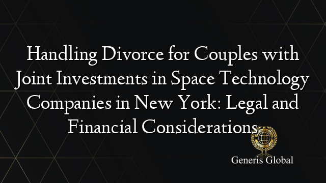 Handling Divorce for Couples with Joint Investments in Space Technology Companies in New York: Legal and Financial Considerations