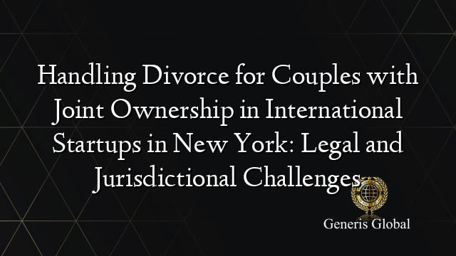 Handling Divorce for Couples with Joint Ownership in International Startups in New York: Legal and Jurisdictional Challenges