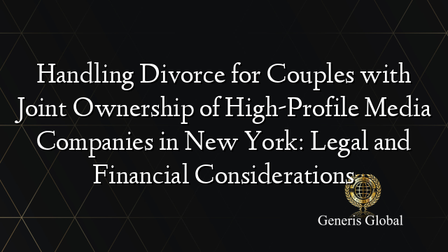 Handling Divorce for Couples with Joint Ownership of High-Profile Media Companies in New York: Legal and Financial Considerations