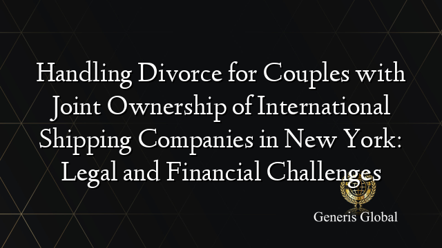Handling Divorce for Couples with Joint Ownership of International Shipping Companies in New York: Legal and Financial Challenges