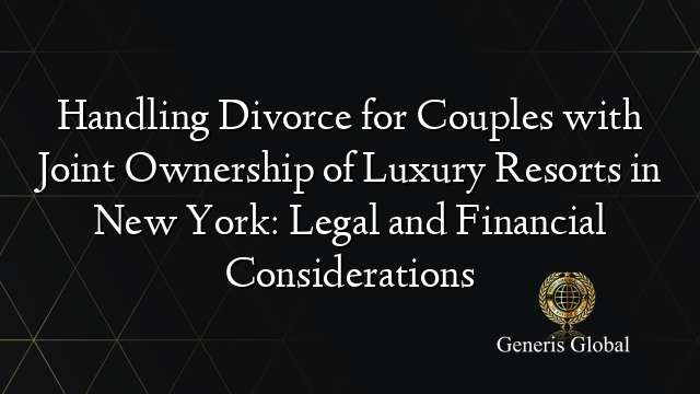 Handling Divorce for Couples with Joint Ownership of Luxury Resorts in New York: Legal and Financial Considerations