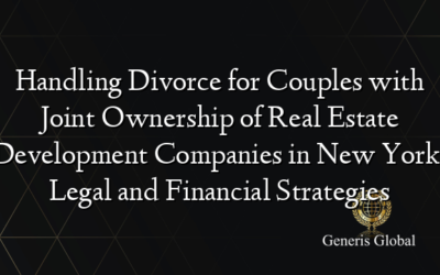Handling Divorce for Couples with Joint Ownership of Real Estate Development Companies in New York: Legal and Financial Strategies