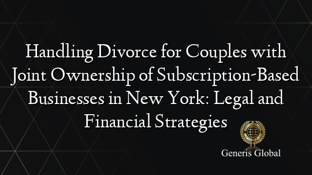 Handling Divorce for Couples with Joint Ownership of Subscription-Based Businesses in New York: Legal and Financial Strategies