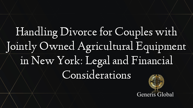 Handling Divorce for Couples with Jointly Owned Agricultural Equipment in New York: Legal and Financial Considerations