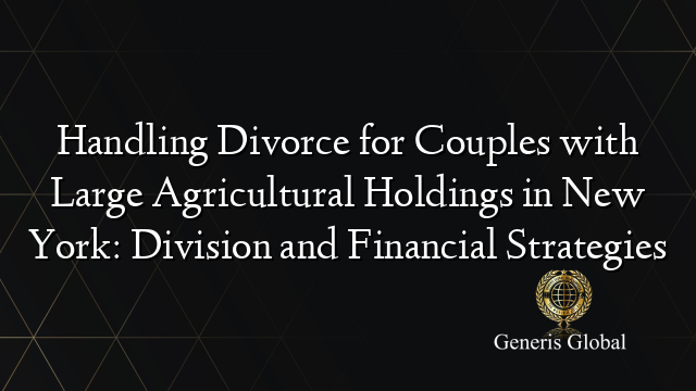 Handling Divorce for Couples with Large Agricultural Holdings in New York: Division and Financial Strategies