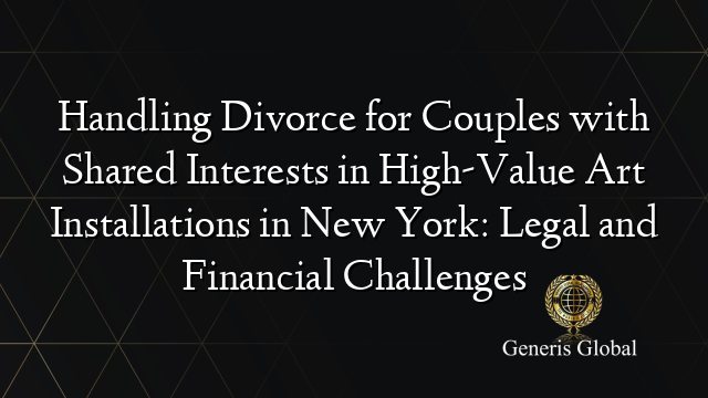 Handling Divorce for Couples with Shared Interests in High-Value Art Installations in New York: Legal and Financial Challenges