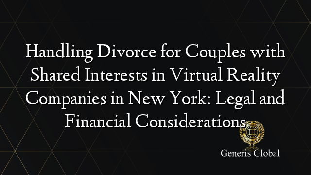 Handling Divorce for Couples with Shared Interests in Virtual Reality Companies in New York: Legal and Financial Considerations