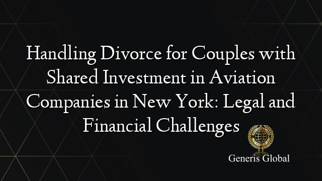 Handling Divorce for Couples with Shared Investment in Aviation Companies in New York: Legal and Financial Challenges