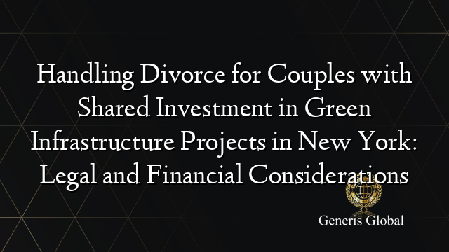 Handling Divorce for Couples with Shared Investment in Green Infrastructure Projects in New York: Legal and Financial Considerations