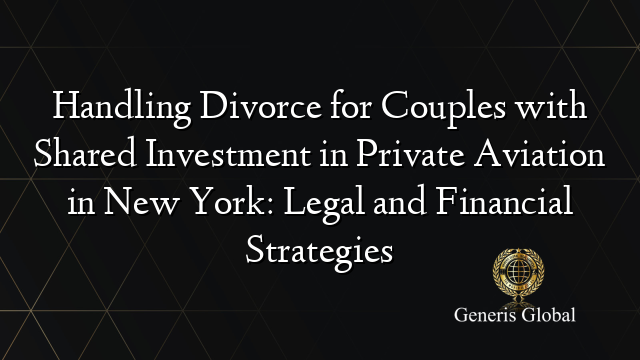 Handling Divorce for Couples with Shared Investment in Private Aviation in New York: Legal and Financial Strategies