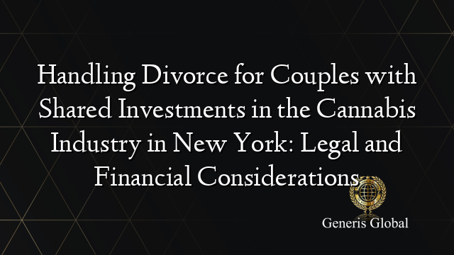Handling Divorce for Couples with Shared Investments in the Cannabis Industry in New York: Legal and Financial Considerations