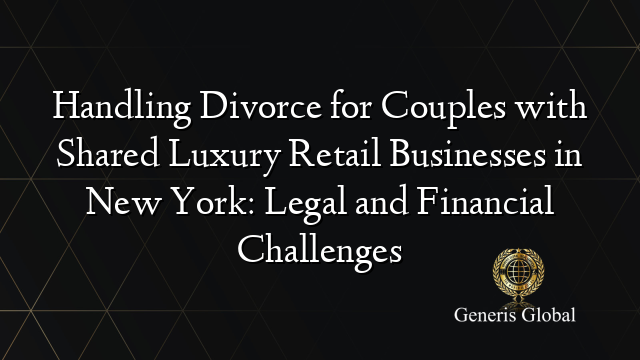 Handling Divorce for Couples with Shared Luxury Retail Businesses in New York: Legal and Financial Challenges