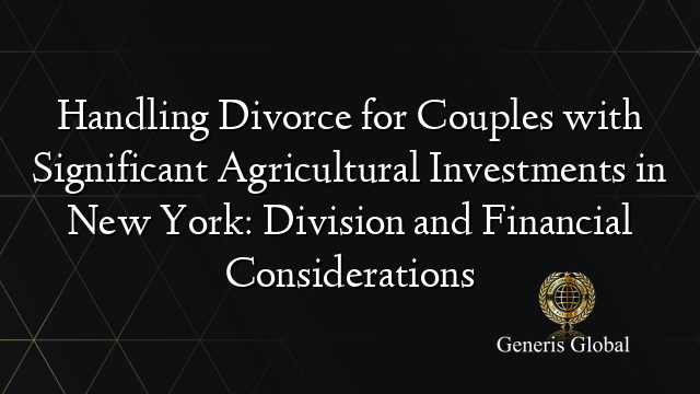 Handling Divorce for Couples with Significant Agricultural Investments in New York: Division and Financial Considerations