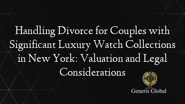 Handling Divorce for Couples with Significant Luxury Watch Collections in New York: Valuation and Legal Considerations