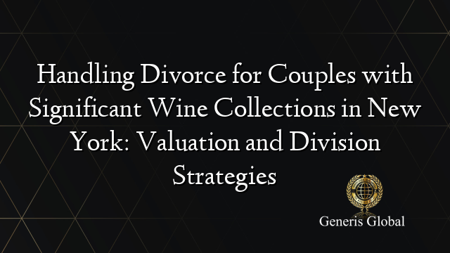 Handling Divorce for Couples with Significant Wine Collections in New York: Valuation and Division Strategies
