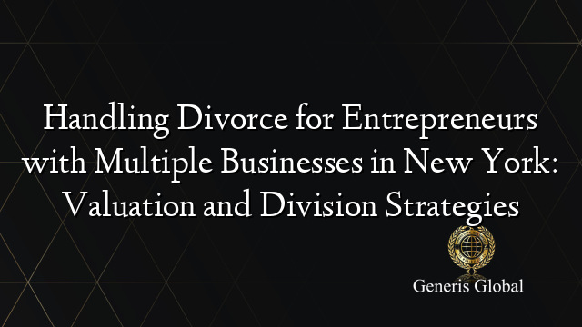 Handling Divorce for Entrepreneurs with Multiple Businesses in New York: Valuation and Division Strategies