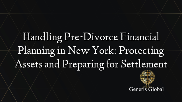 Handling Pre-Divorce Financial Planning in New York: Protecting Assets and Preparing for Settlement