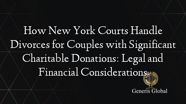 How New York Courts Handle Divorces for Couples with Significant Charitable Donations: Legal and Financial Considerations