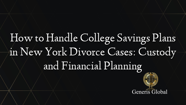 How to Handle College Savings Plans in New York Divorce Cases: Custody and Financial Planning