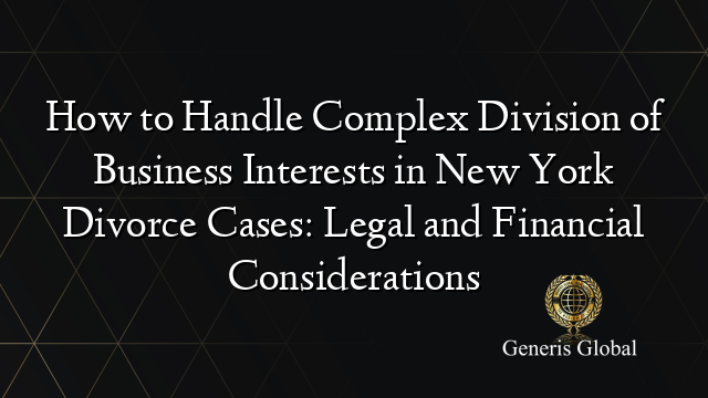 How to Handle Complex Division of Business Interests in New York Divorce Cases: Legal and Financial Considerations