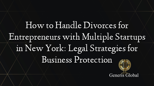 How to Handle Divorces for Entrepreneurs with Multiple Startups in New York: Legal Strategies for Business Protection