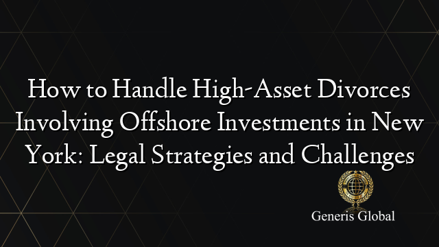 How to Handle High-Asset Divorces Involving Offshore Investments in New York: Legal Strategies and Challenges