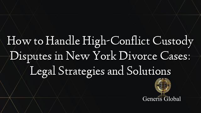 How to Handle High-Conflict Custody Disputes in New York Divorce Cases: Legal Strategies and Solutions