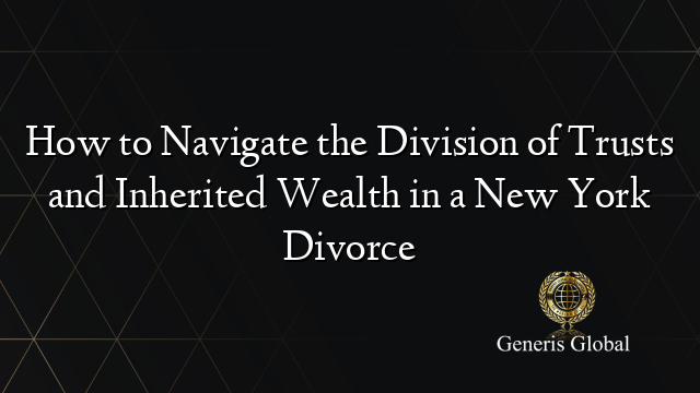 How to Navigate the Division of Trusts and Inherited Wealth in a New York Divorce