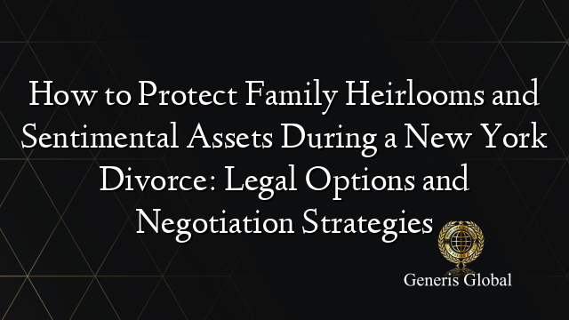 How to Protect Family Heirlooms and Sentimental Assets During a New York Divorce: Legal Options and Negotiation Strategies