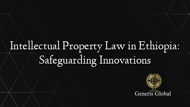 Intellectual Property Law in Ethiopia: Safeguarding Innovations