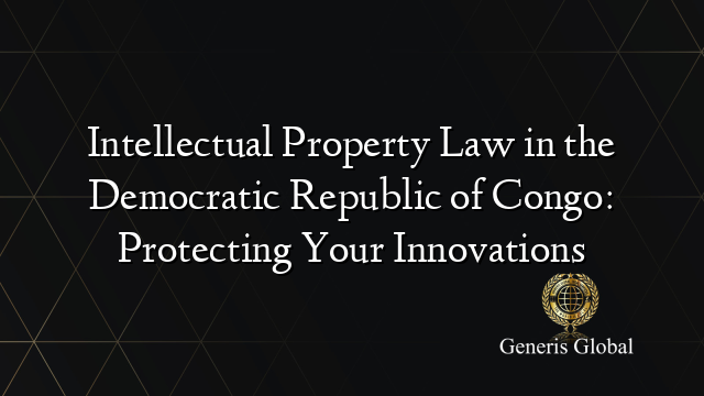 Intellectual Property Law in the Democratic Republic of Congo: Protecting Your Innovations