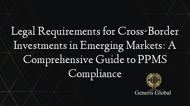 Legal Requirements for Cross-Border Investments in Emerging Markets: A Comprehensive Guide to PPMS Compliance