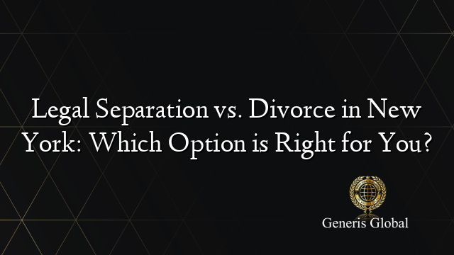 Legal Separation vs. Divorce in New York: Which Option is Right for You?