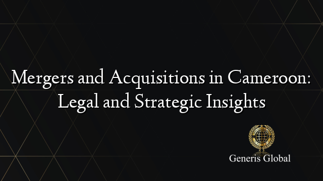 Mergers and Acquisitions in Cameroon: Legal and Strategic Insights