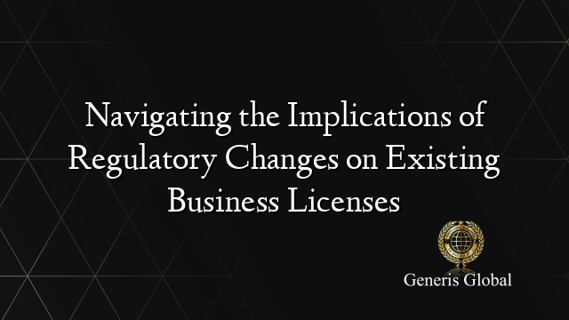 Navigating the Implications of Regulatory Changes on Existing Business Licenses